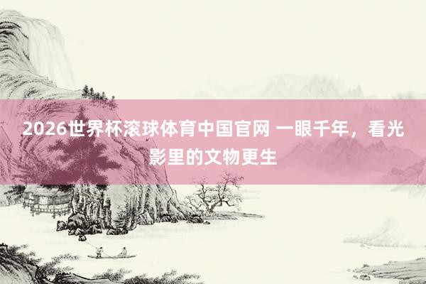 2026世界杯滚球体育中国官网 一眼千年,看光影里的文物更生