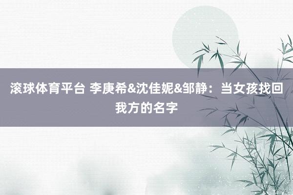滚球体育平台 李庚希&沈佳妮&邹静：当女孩找回我方的名字