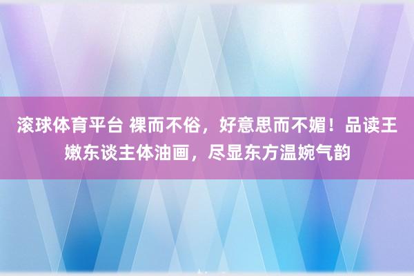 滚球体育平台 裸而不俗,好意思而不媚!品读王嫩东谈主体油画,尽显东方温婉气韵