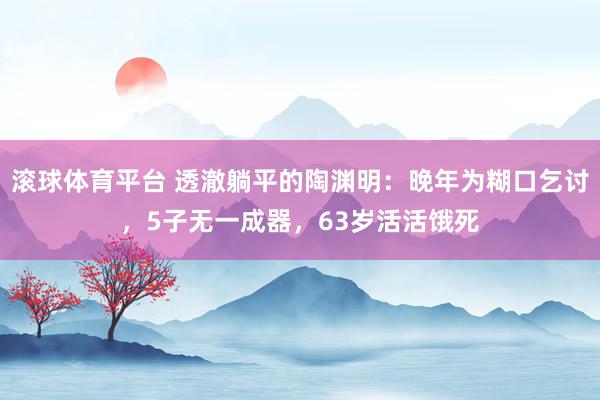 滚球体育平台 透澈躺平的陶渊明：晚年为糊口乞讨，5子无一成器，63岁活活饿死