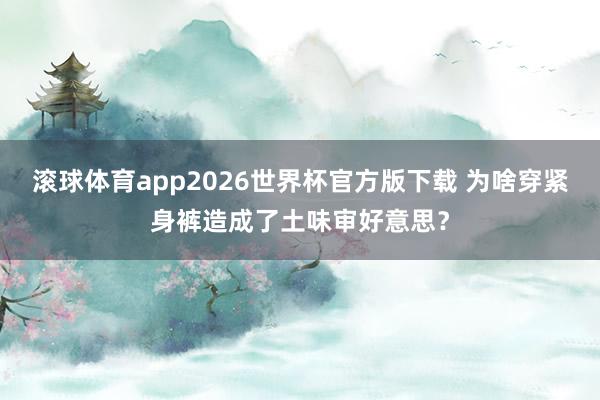 滚球体育app2026世界杯官方版下载 为啥穿紧身裤造成了土味审好意思?