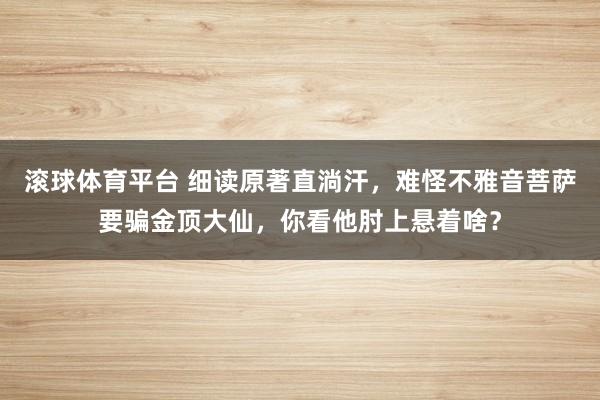 滚球体育平台 细读原著直淌汗,难怪不雅音菩萨要骗金顶大仙,你看他肘上悬着啥?