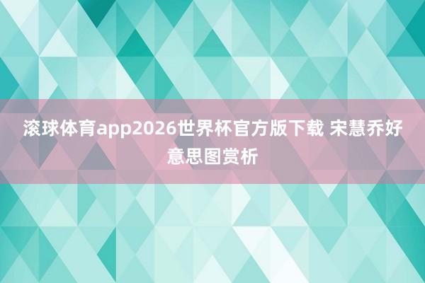 滚球体育app2026世界杯官方版下载 宋慧乔好意思图赏析