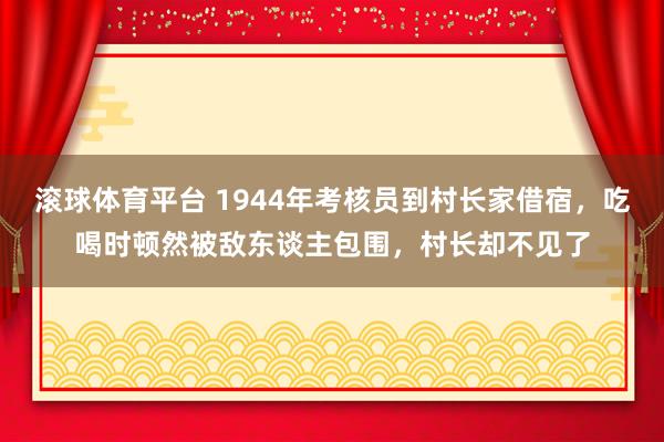 滚球体育平台 1944年考核员到村长家借宿，吃喝时顿然被敌东谈主包围，村长却不见了