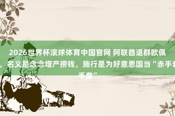 2026世界杯滚球体育中国官网 阿联酋退群欧佩克,名义是念念增产捞钱,施行是为好意思国当“赤手套”