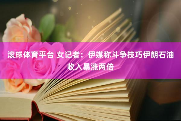 滚球体育平台 女记者:伊媒称斗争技巧伊朗石油收入暴涨两倍