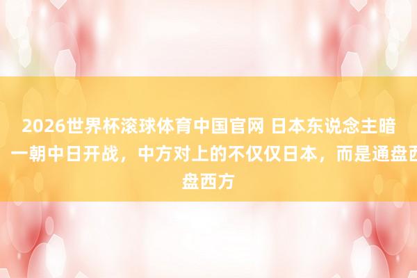 2026世界杯滚球体育中国官网 日本东说念主暗喜：一朝中日开战，中方对上的不仅仅日本，而是通盘西方
