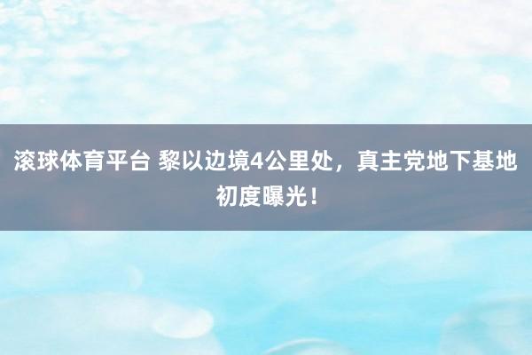滚球体育平台 黎以边境4公里处,真主党地下基地初度曝光!