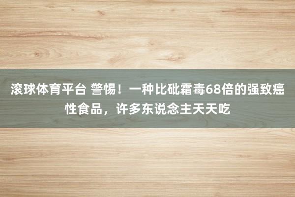 滚球体育平台 警惕!一种比砒霜毒68倍的强致癌性食品,许多东说念主天天吃