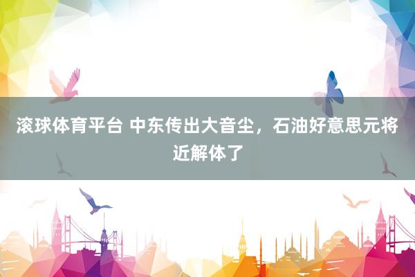滚球体育平台 中东传出大音尘,石油好意思元将近解体了