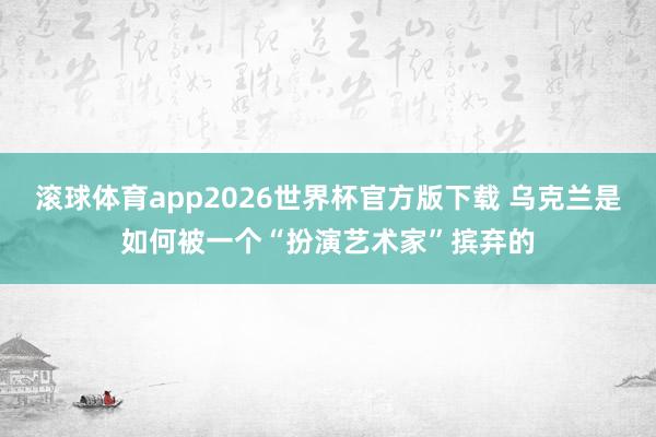 滚球体育app2026世界杯官方版下载 乌克兰是如何被一个“扮演艺术家”摈弃的