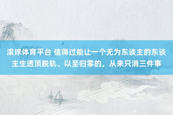 滚球体育平台 信得过能让一个无为东谈主的东谈主生透顶脱轨、以至归零的,从来只消三件事