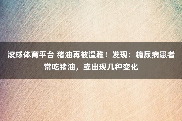 滚球体育平台 猪油再被温雅!发现:糖尿病患者常吃猪油,或出现几种变化