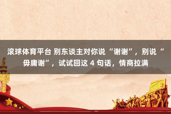 滚球体育平台 别东谈主对你说 “谢谢”,别说 “毋庸谢”,试试回这 4 句话,情商拉满