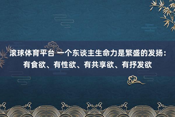 滚球体育平台 一个东谈主生命力是繁盛的发扬:有食欲、有性欲、有共享欲、有抒发欲