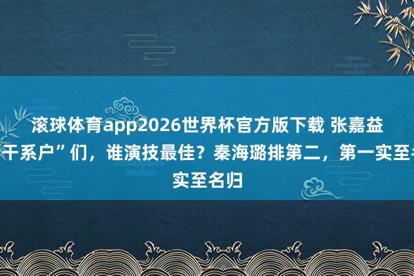滚球体育app2026世界杯官方版下载 张嘉益的“干系户”们，谁演技最佳？秦海璐排第二，第一实至名归