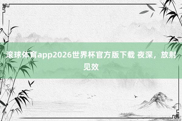 滚球体育app2026世界杯官方版下载 夜深,放射见效
