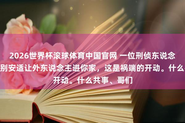 2026世界杯滚球体育中国官网 一位刑侦东说念主员说:“别安适让外东说念主进你家,这是祸端的开动。什么共事、哥们