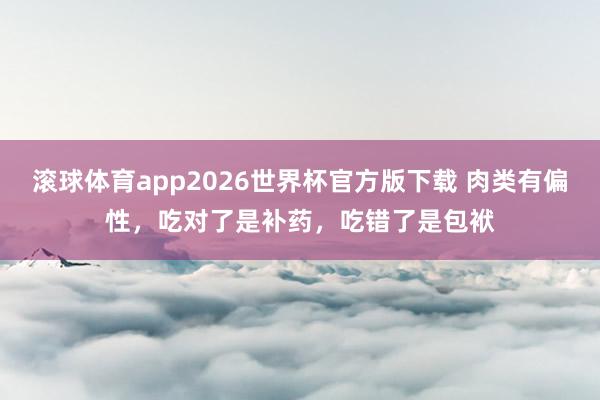 滚球体育app2026世界杯官方版下载 肉类有偏性,吃对了是补药,吃错了是包袱