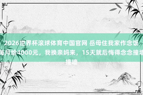 2026世界杯滚球体育中国官网 岳母住我家作念饭每月给4000元,我换亲妈来,15天就后悔得念念撞墙