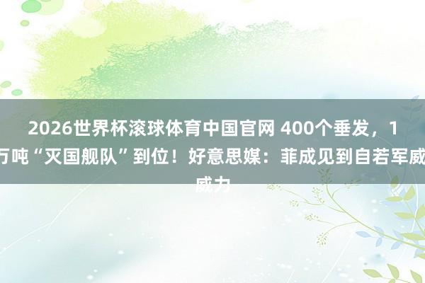 2026世界杯滚球体育中国官网 400个垂发,19万吨“灭国舰队”到位!好意思媒:菲成见到自若军威力