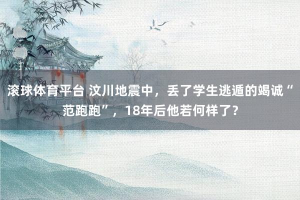 滚球体育平台 汶川地震中,丢了学生逃遁的竭诚“范跑跑”,18年后他若何样了?