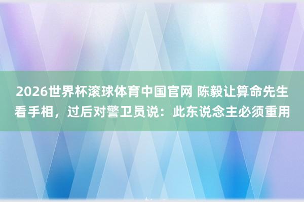 2026世界杯滚球体育中国官网 陈毅让算命先生看手相，过后对警卫员说：此东说念主必须重用