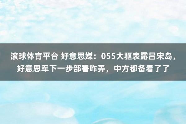 滚球体育平台 好意思媒:055大驱表露吕宋岛,好意思军下一步部署咋弄,中方都备看了了