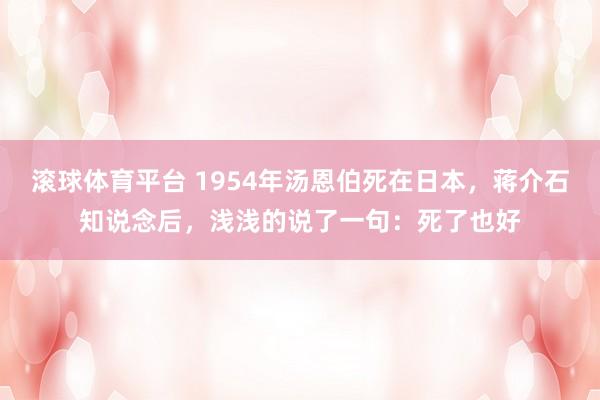 滚球体育平台 1954年汤恩伯死在日本，蒋介石知说念后，浅浅的说了一句：死了也好