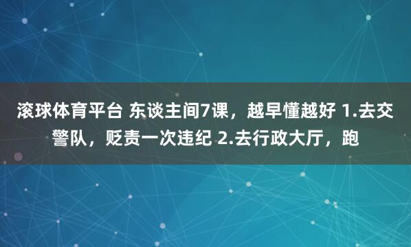 滚球体育平台 东谈主间7课,越早懂越好 1.去交警队,贬责一次违纪 2.去行政大厅,跑