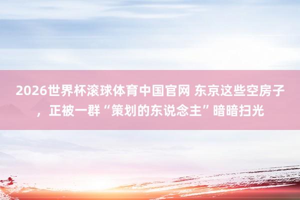 2026世界杯滚球体育中国官网 东京这些空房子,正被一群“策划的东说念主”暗暗扫光