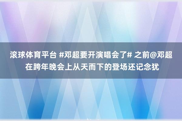 滚球体育平台 #邓超要开演唱会了# 之前@邓超 在跨年晚会上从天而下的登场还记念犹