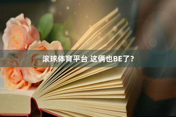 滚球体育平台 这俩也BE了?