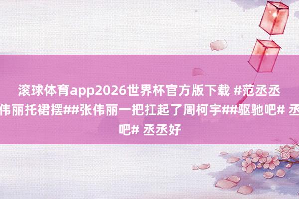 滚球体育app2026世界杯官方版下载 #范丞丞帮张伟丽托裙摆##张伟丽一把扛起了周柯宇##驱驰吧# 丞丞好