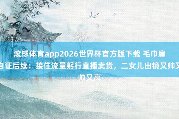 滚球体育app2026世界杯官方版下载 毛巾雇主自证后续:接住流量躬行直播卖货,二女儿出镜又帅又高