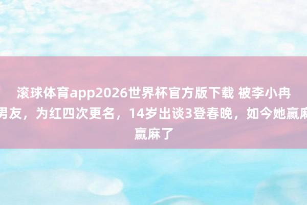 滚球体育app2026世界杯官方版下载 被李小冉抢男友，为红四次更名，14岁出谈3登春晚，如今她赢麻了