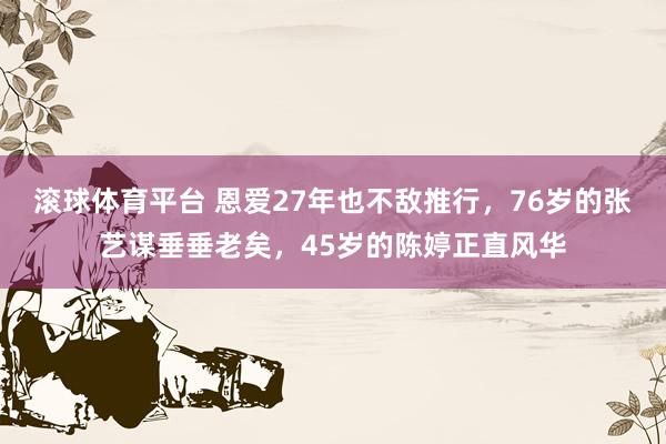 滚球体育平台 恩爱27年也不敌推行,76岁的张艺谋垂垂老矣,45岁的陈婷正直风华