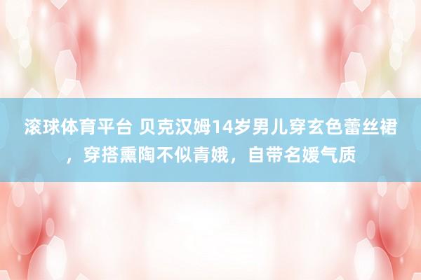 滚球体育平台 贝克汉姆14岁男儿穿玄色蕾丝裙,穿搭熏陶不似青娥,自带名媛气质