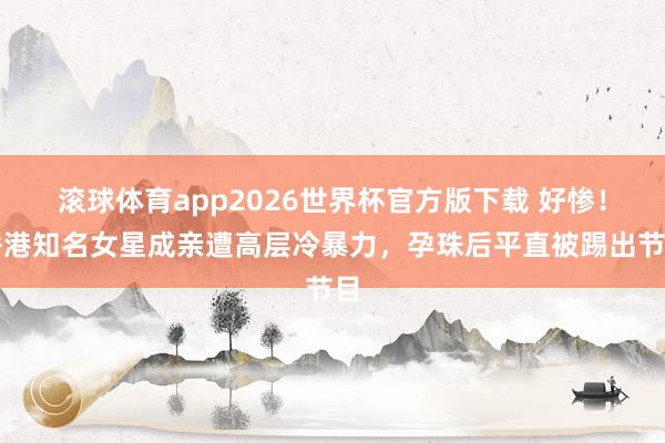 滚球体育app2026世界杯官方版下载 好惨!香港知名女星成亲遭高层冷暴力,孕珠后平直被踢出节目