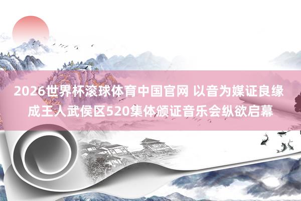 2026世界杯滚球体育中国官网 以音为媒证良缘 成王人武侯区520集体颁证音乐会纵欲启幕