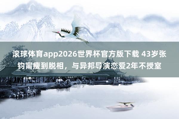 滚球体育app2026世界杯官方版下载 43岁张钧甯瘦到脱相,与异邦导演恋爱2年不授室