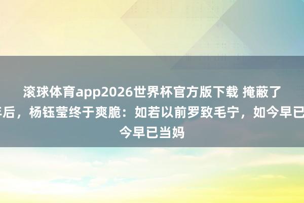 滚球体育app2026世界杯官方版下载 掩蔽了28年后，杨钰莹终于爽脆：如若以前罗致毛宁，如今早已当妈