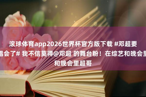 滚球体育app2026世界杯官方版下载 #邓超要开演唱会了# 我不信莫得@邓超 的舞台粉！在综艺和晚会里超哥