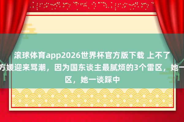 滚球体育app2026世界杯官方版下载 上不了台面?方媛迎来骂潮,因为国东谈主最腻烦的3个雷区,她一谈踩中