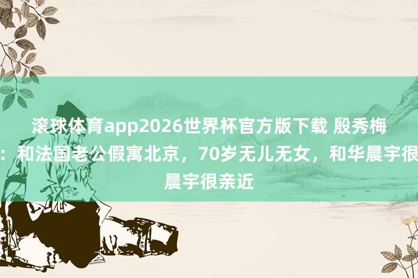 滚球体育app2026世界杯官方版下载 殷秀梅近况:和法国老公假寓北京,70岁无儿无女,和华晨宇很亲近