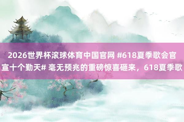 2026世界杯滚球体育中国官网 #618夏季歌会官宣十个勤天# 毫无预兆的重磅惊喜砸来,618夏季歌