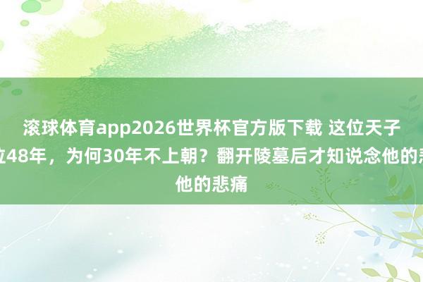 滚球体育app2026世界杯官方版下载 这位天子在位48年,为何30年不上朝?翻开陵墓后才知说念他的悲痛