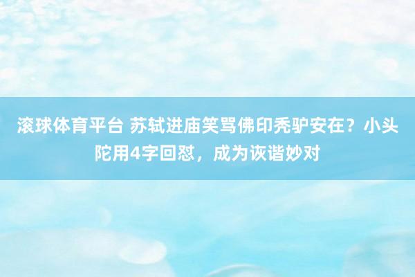 滚球体育平台 苏轼进庙笑骂佛印秃驴安在？小头陀用4字回怼，成为诙谐妙对