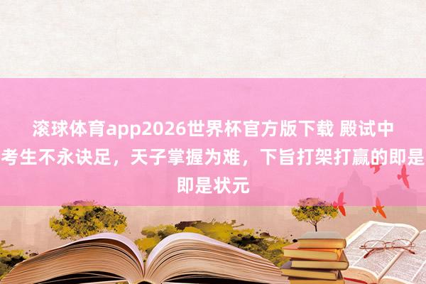 滚球体育app2026世界杯官方版下载 殿试中两个考生不永诀足,天子掌握为难,下旨打架打赢的即是状元