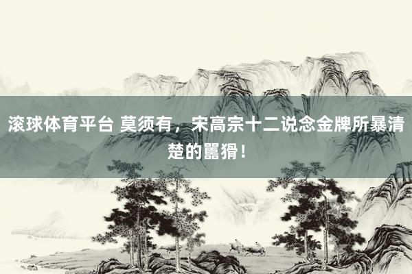 滚球体育平台 莫须有,宋高宗十二说念金牌所暴清楚的嚚猾!